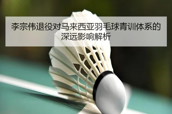 李宗伟退役对马来西亚羽毛球青训体系的深远影响解析