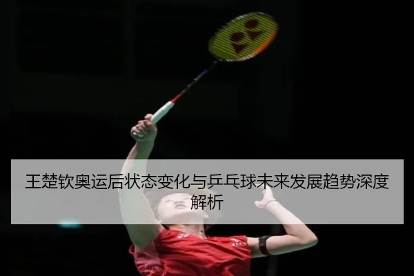 wang-chu-qin-ao-yun-hou-zhuang-tai-bian-hua-yu-ping-pang-qiu-wei-lai-fa-zhan-qu-shi-shen-du-jie-xi-2-942.jpg
