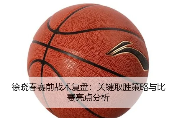 徐晓春赛前战术复盘：关键取胜策略与比赛亮点分析
