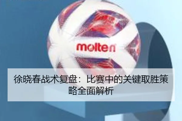 徐晓春战术复盘：比赛中的关键取胜策略全面解析