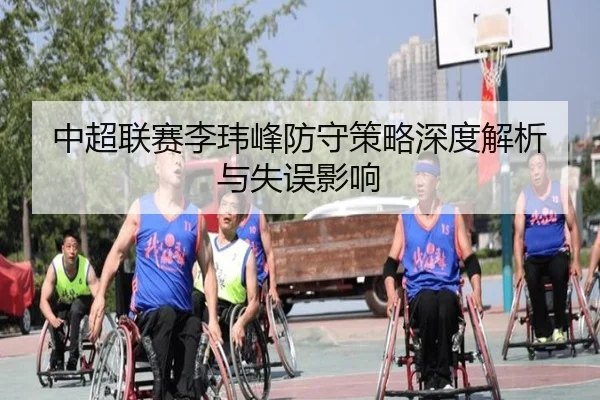 中超联赛李玮峰防守策略深度解析与失误影响